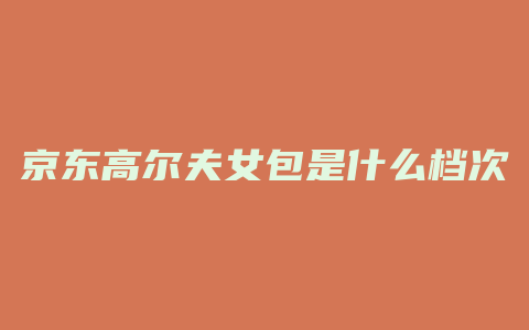 京东高尔夫女包是什么档次