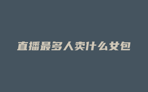直播最多人卖什么女包