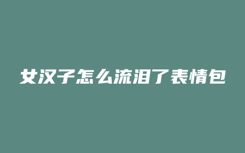 女汉子怎么流泪了表情包