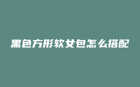 黑色方形软女包怎么搭配