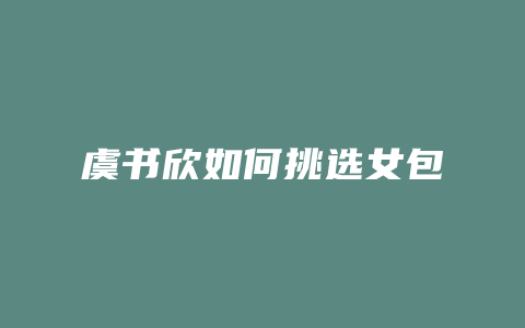 虞书欣如何挑选女包