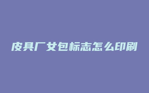 皮具厂女包标志怎么印刷