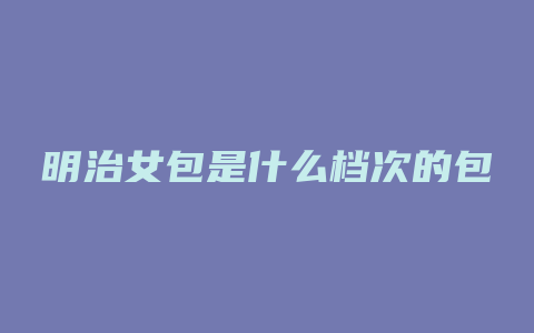 明治女包是什么档次的包