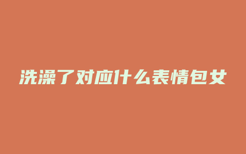 洗澡了对应什么表情包女