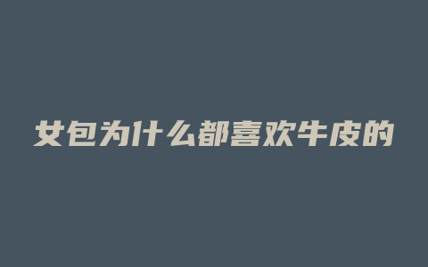女包为什么都喜欢牛皮的