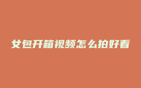女包开箱视频怎么拍好看