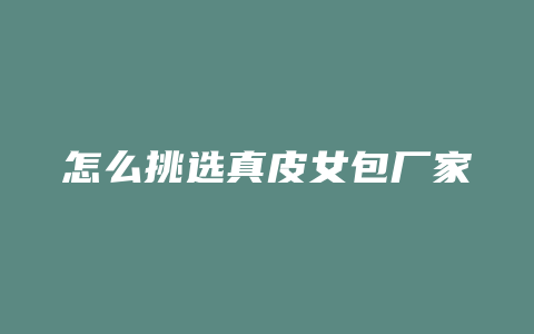 怎么挑选真皮女包厂家