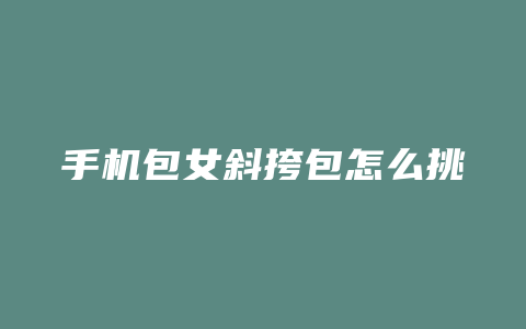 手机包女斜挎包怎么挑