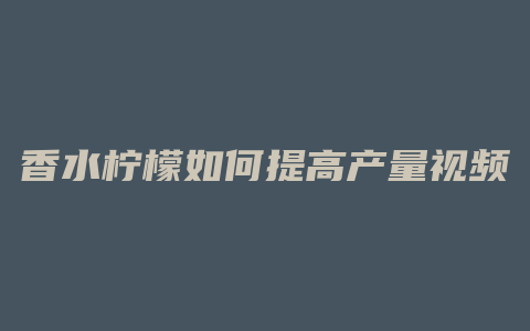香水柠檬如何提高产量视频