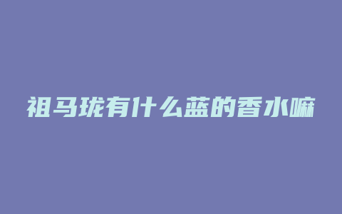 祖马珑有什么蓝的香水嘛