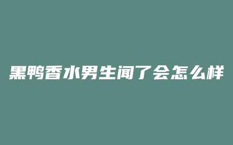 黑鸭香水男生闻了会怎么样