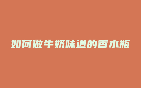 如何做牛奶味道的香水瓶