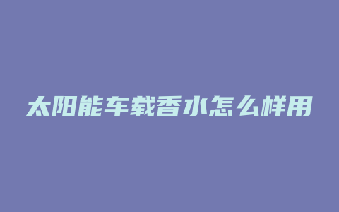 太阳能车载香水怎么样用