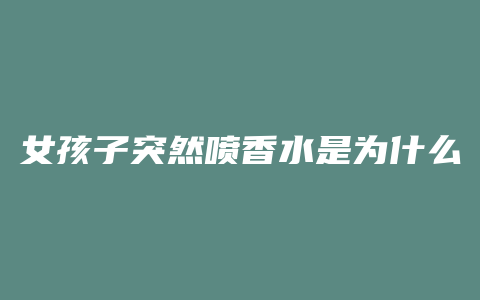 女孩子突然喷香水是为什么