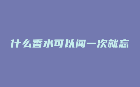 什么香水可以闻一次就忘