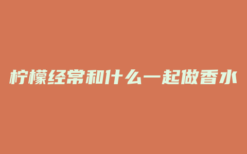 柠檬经常和什么一起做香水