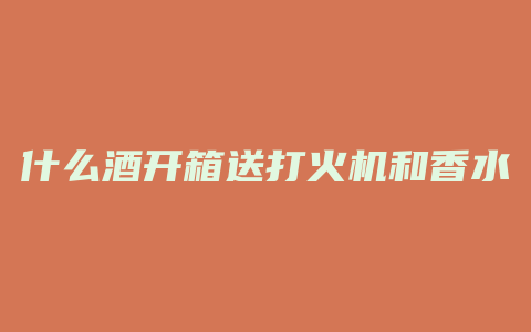 什么酒开箱送打火机和香水