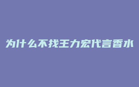 为什么不找王力宏代言香水