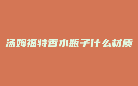 汤姆福特香水瓶子什么材质