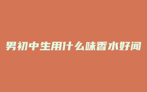 男初中生用什么味香水好闻