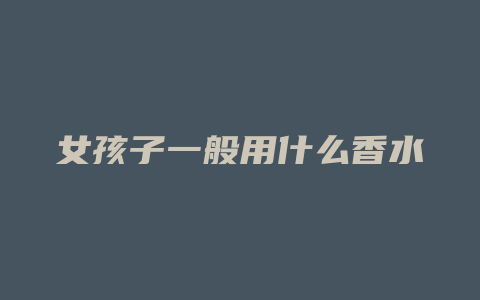 女孩子一般用什么香水