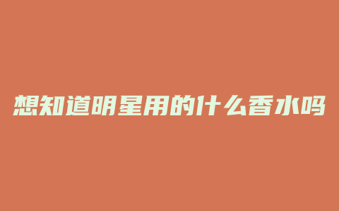 想知道明星用的什么香水吗