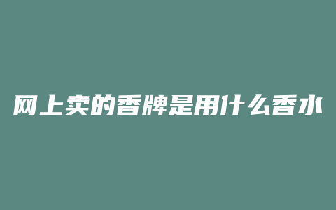 网上卖的香牌是用什么香水