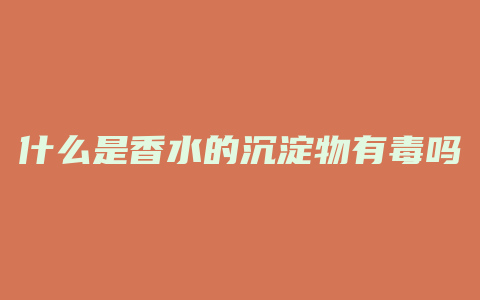 什么是香水的沉淀物有毒吗
