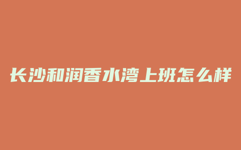 长沙和润香水湾上班怎么样