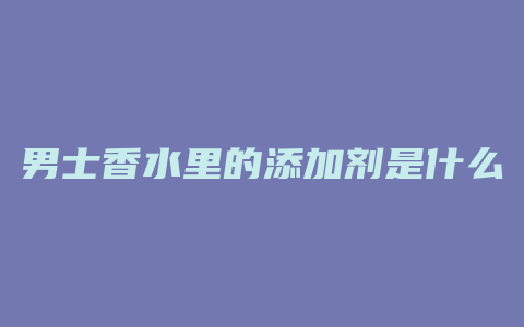 男士香水里的添加剂是什么