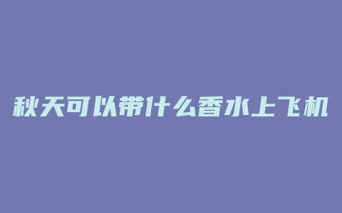 秋天可以带什么香水上飞机