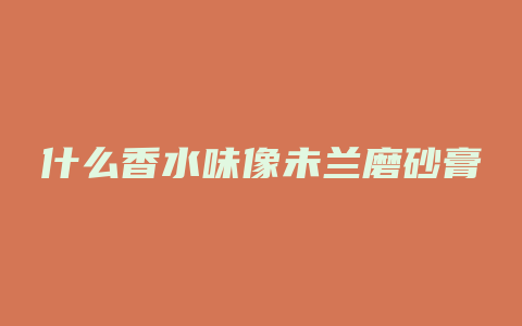 什么香水味像未兰磨砂膏