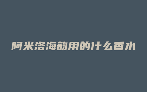 阿米洛海韵用的什么香水