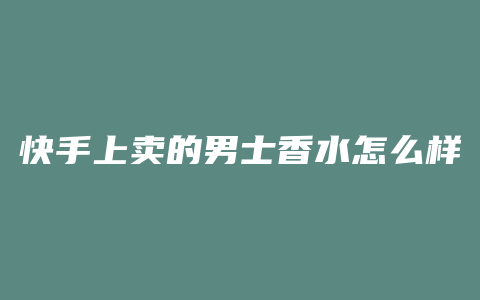 快手上卖的男士香水怎么样
