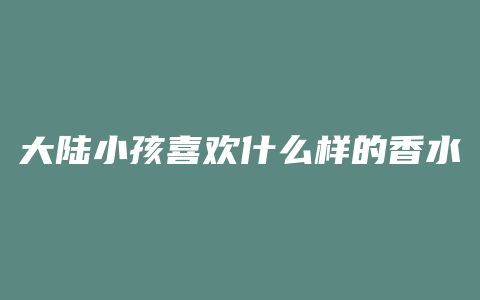 大陆小孩喜欢什么样的香水