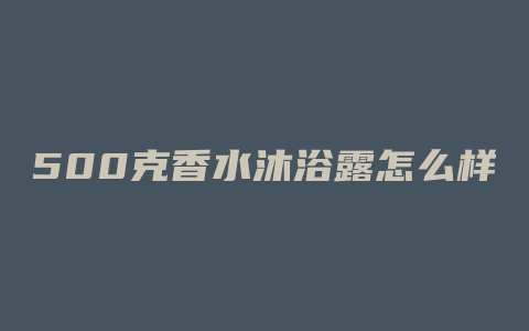 500克香水沐浴露怎么样