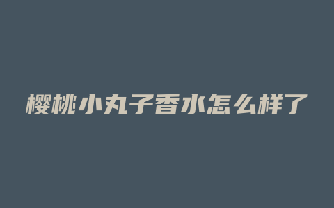 樱桃小丸子香水怎么样了