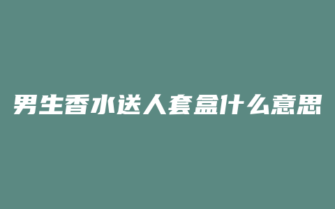 男生香水送人套盒什么意思