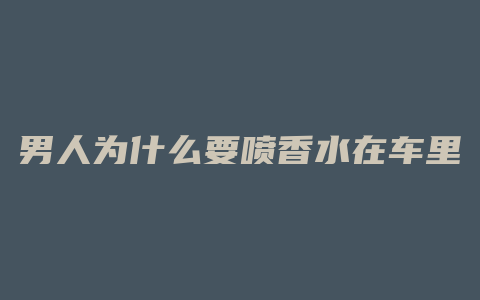 男人为什么要喷香水在车里