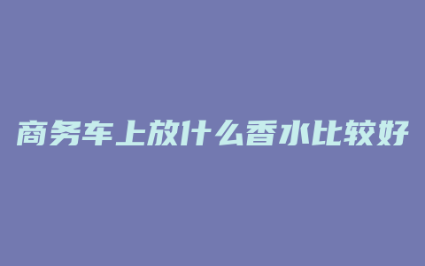 商务车上放什么香水比较好