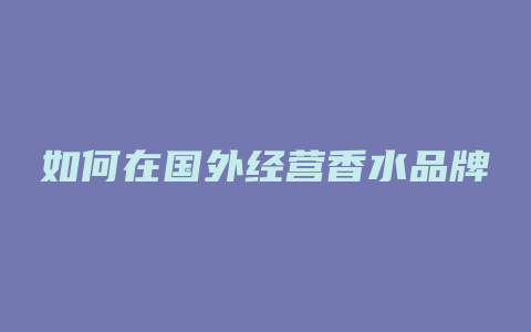 如何在国外经营香水品牌