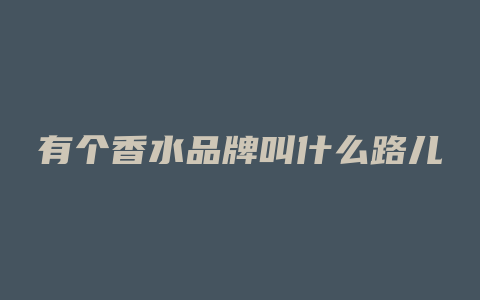 有个香水品牌叫什么路儿