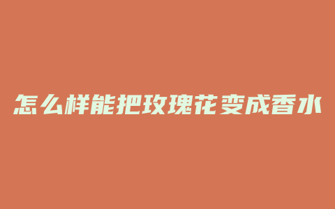 怎么样能把玫瑰花变成香水