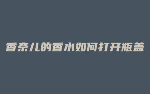 香奈儿的香水如何打开瓶盖