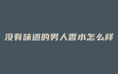 没有味道的男人香水怎么样