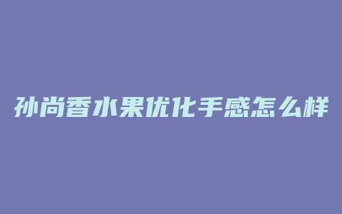 孙尚香水果优化手感怎么样