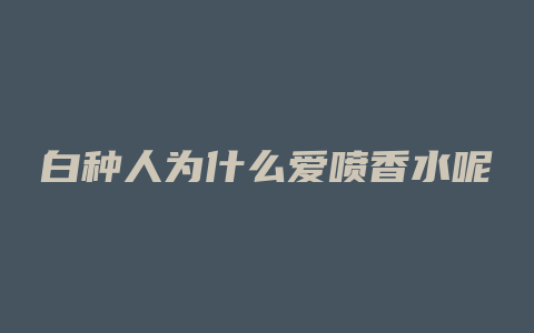 白种人为什么爱喷香水呢