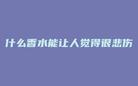 什么香水能让人觉得很悲伤