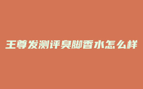 王尊发测评臭脚香水怎么样