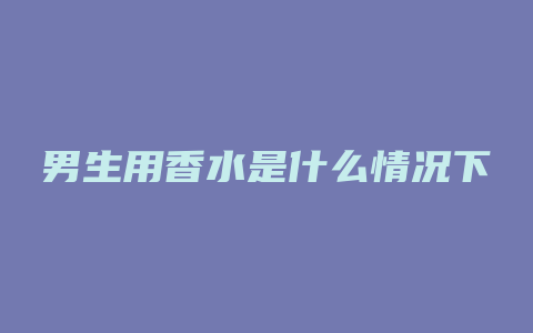 男生用香水是什么情况下
